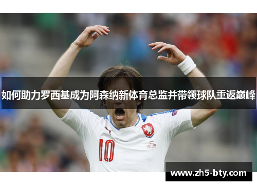 如何助力罗西基成为阿森纳新体育总监并带领球队重返巅峰 如何助力罗西基成为阿森纳新体育总监并带领球队重返巅峰