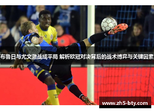 布鲁日与尤文激战成平局 解析欧冠对决背后的战术博弈与关键因素 布鲁日与尤文激战成平局 解析欧冠对决背后的战术博弈与关键因素