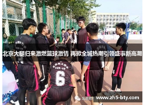 北京大腿归来激燃篮球激情 再掀全城热潮引领盛事新高潮 北京大腿归来激燃篮球激情 再掀全城热潮引领盛事新高潮