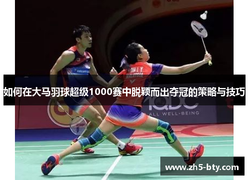 如何在大马羽球超级1000赛中脱颖而出夺冠的策略与技巧 如何在大马羽球超级1000赛中脱颖而出夺冠的策略与技巧