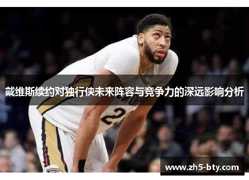 戴维斯续约对独行侠未来阵容与竞争力的深远影响分析 戴维斯续约对独行侠未来阵容与竞争力的深远影响分析