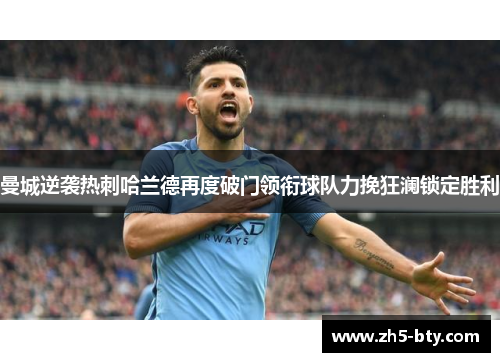 曼城逆袭热刺哈兰德再度破门领衔球队力挽狂澜锁定胜利 曼城逆袭热刺哈兰德再度破门领衔球队力挽狂澜锁定胜利
