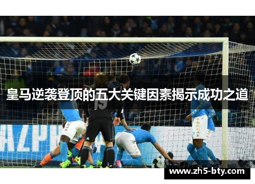 皇马逆袭登顶的五大关键因素揭示成功之道 皇马逆袭登顶的五大关键因素揭示成功之道