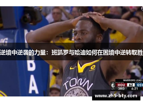 逆境中逆袭的力量:班凯罗与哈迪如何在困境中逆转取胜 逆境中逆袭的力量:班凯罗与哈迪如何在困境中逆转取胜