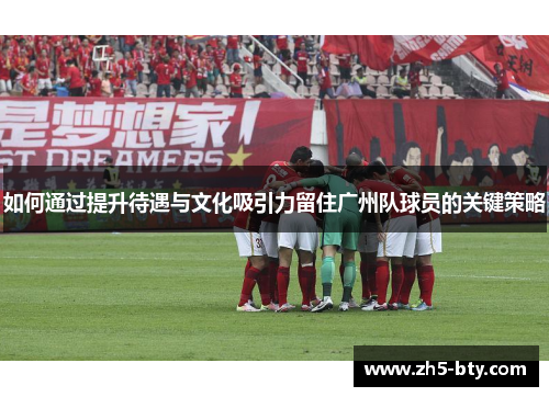 如何通过提升待遇与文化吸引力留住广州队球员的关键策略 如何通过提升待遇与文化吸引力留住广州队球员的关键策略