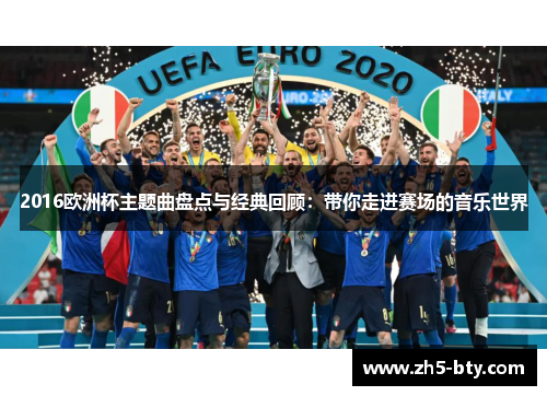 2016欧洲杯主题曲盘点与经典回顾:带你走进赛场的音乐世界 2016欧洲杯主题曲盘点与经典回顾:带你走进赛场的音乐世界