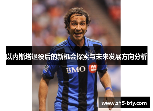 以内斯塔退役后的新机会探索与未来发展方向分析 以内斯塔退役后的新机会探索与未来发展方向分析