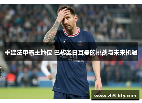重建法甲霸主地位 巴黎圣日耳曼的挑战与未来机遇 重建法甲霸主地位 巴黎圣日耳曼的挑战与未来机遇