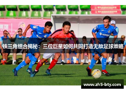 铁三角组合揭秘:三位巨星如何共同打造无敌足球策略 铁三角组合揭秘:三位巨星如何共同打造无敌足球策略