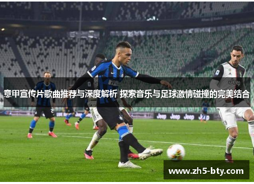 意甲宣传片歌曲推荐与深度解析 探索音乐与足球激情碰撞的完美结合 意甲宣传片歌曲推荐与深度解析 探索音乐与足球激情碰撞的完美结合