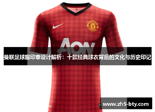 曼联足球服印章设计解析:十款经典球衣背后的文化与历史印记 曼联足球服印章设计解析:十款经典球衣背后的文化与历史印记