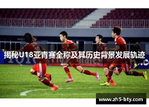 揭秘U18亚青赛全称及其历史背景发展轨迹 揭秘U18亚青赛全称及其历史背景发展轨迹