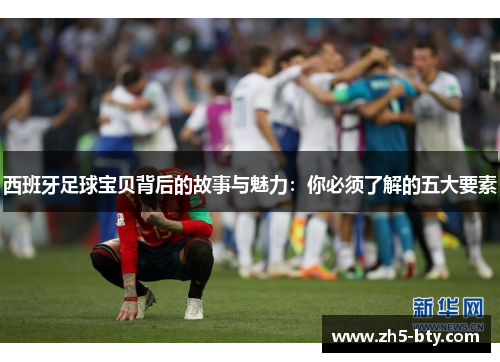 西班牙足球宝贝背后的故事与魅力:你必须了解的五大要素 西班牙足球宝贝背后的故事与魅力:你必须了解的五大要素