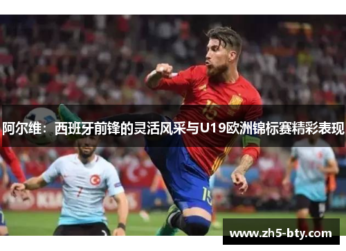 阿尔维:西班牙前锋的灵活风采与U19欧洲锦标赛精彩表现 阿尔维:西班牙前锋的灵活风采与U19欧洲锦标赛精彩表现