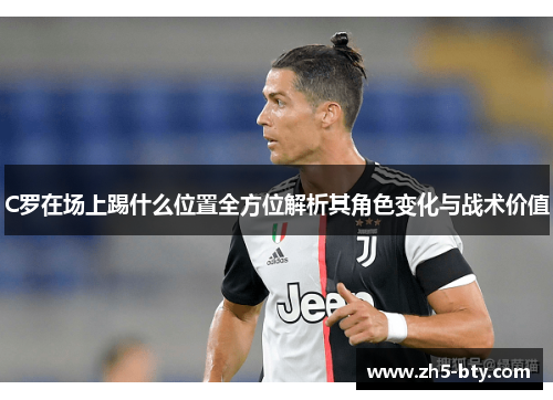 C罗在场上踢什么位置全方位解析其角色变化与战术价值 C罗在场上踢什么位置全方位解析其角色变化与战术价值