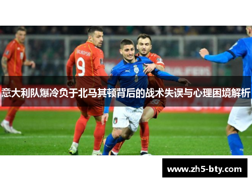 意大利队爆冷负于北马其顿背后的战术失误与心理困境解析 意大利队爆冷负于北马其顿背后的战术失误与心理困境解析