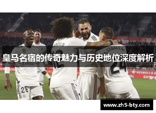 皇马名宿的传奇魅力与历史地位深度解析 皇马名宿的传奇魅力与历史地位深度解析