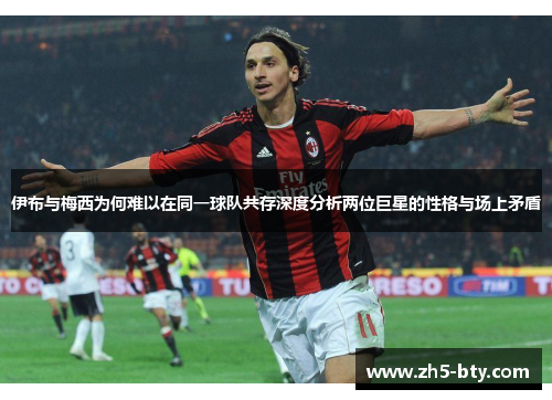 伊布与梅西为何难以在同一球队共存深度分析两位巨星的性格与场上矛盾 伊布与梅西为何难以在同一球队共存深度分析两位巨星的性格与场上矛盾