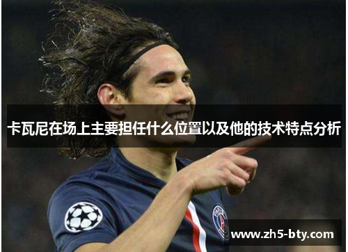 卡瓦尼在场上主要担任什么位置以及他的技术特点分析 卡瓦尼在场上主要担任什么位置以及他的技术特点分析
