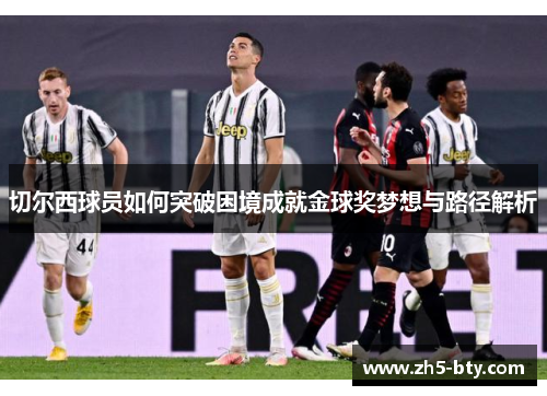 切尔西球员如何突破困境成就金球奖梦想与路径解析 切尔西球员如何突破困境成就金球奖梦想与路径解析