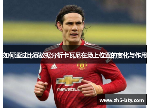 如何通过比赛数据分析卡瓦尼在场上位置的变化与作用 如何通过比赛数据分析卡瓦尼在场上位置的变化与作用