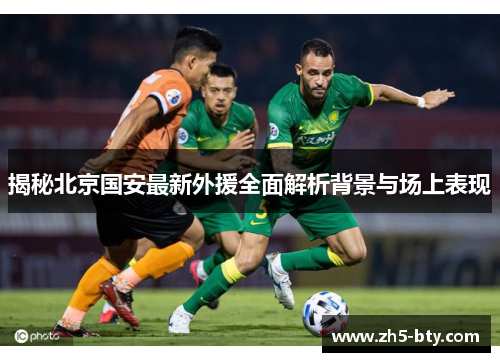 揭秘北京国安最新外援全面解析背景与场上表现 揭秘北京国安最新外援全面解析背景与场上表现