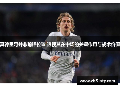 莫德里奇并非前锋位置 透视其在中场的关键作用与战术价值 莫德里奇并非前锋位置 透视其在中场的关键作用与战术价值