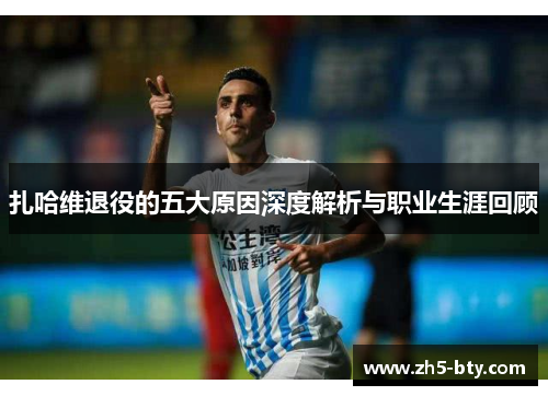 扎哈维退役的五大原因深度解析与职业生涯回顾 扎哈维退役的五大原因深度解析与职业生涯回顾