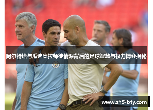阿尔特塔与瓜迪奥拉师徒情深背后的足球智慧与权力博弈揭秘 阿尔特塔与瓜迪奥拉师徒情深背后的足球智慧与权力博弈揭秘