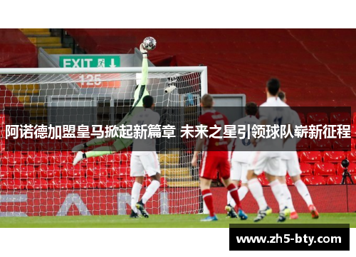 阿诺德加盟皇马掀起新篇章 未来之星引领球队崭新征程 阿诺德加盟皇马掀起新篇章 未来之星引领球队崭新征程