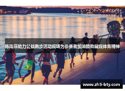 陈雨菲助力公益跑步活动现场为参赛者加油鼓劲展现体育精神 陈雨菲助力公益跑步活动现场为参赛者加油鼓劲展现体育精神