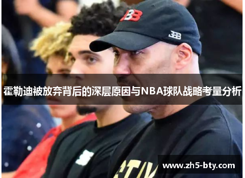 霍勒迪被放弃背后的深层原因与NBA球队战略考量分析 霍勒迪被放弃背后的深层原因与NBA球队战略考量分析