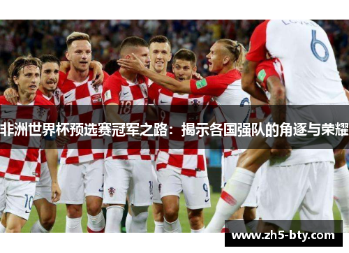 非洲世界杯预选赛冠军之路:揭示各国强队的角逐与荣耀 非洲世界杯预选赛冠军之路:揭示各国强队的角逐与荣耀