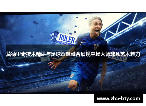 莫德里奇技术精湛与足球智慧融合展现中场大师非凡艺术魅力 莫德里奇技术精湛与足球智慧融合展现中场大师非凡艺术魅力