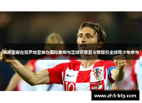 莫德里奇在克罗地亚举办国际象棋与足球双重夏令营吸引全球青少年参与 莫德里奇在克罗地亚举办国际象棋与足球双重夏令营吸引全球青少年参与