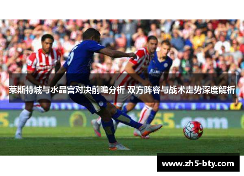 莱斯特城与水晶宫对决前瞻分析 双方阵容与战术走势深度解析 莱斯特城与水晶宫对决前瞻分析 双方阵容与战术走势深度解析