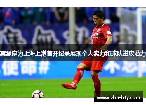 蔡慧康为上海上港首开纪录展现个人实力和球队进攻潜力 蔡慧康为上海上港首开纪录展现个人实力和球队进攻潜力