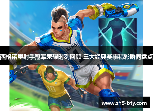西格诺里射手冠军荣耀时刻回顾 三大经典赛事精彩瞬间盘点 西格诺里射手冠军荣耀时刻回顾 三大经典赛事精彩瞬间盘点