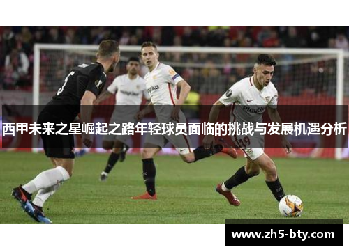 西甲未来之星崛起之路年轻球员面临的挑战与发展机遇分析 西甲未来之星崛起之路年轻球员面临的挑战与发展机遇分析