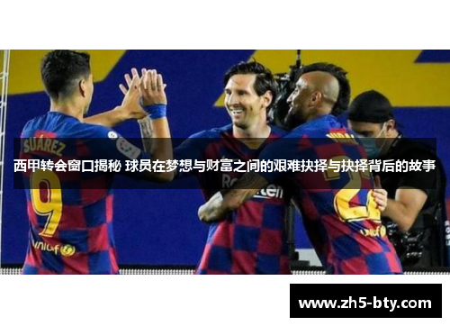 西甲转会窗口揭秘 球员在梦想与财富之间的艰难抉择与抉择背后的故事 西甲转会窗口揭秘 球员在梦想与财富之间的艰难抉择与抉择背后的故事