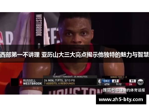 西部第一不讲理 亚历山大三大亮点揭示他独特的魅力与智慧 西部第一不讲理 亚历山大三大亮点揭示他独特的魅力与智慧