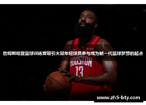詹姆斯哈登篮球训练营吸引大量年轻球员参与成为新一代篮球梦想的起点 詹姆斯哈登篮球训练营吸引大量年轻球员参与成为新一代篮球梦想的起点