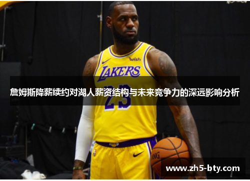 詹姆斯降薪续约对湖人薪资结构与未来竞争力的深远影响分析 詹姆斯降薪续约对湖人薪资结构与未来竞争力的深远影响分析