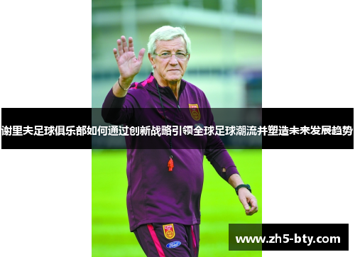 谢里夫足球俱乐部如何通过创新战略引领全球足球潮流并塑造未来发展趋势 谢里夫足球俱乐部如何通过创新战略引领全球足球潮流并塑造未来发展趋势