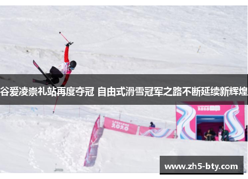 谷爱凌崇礼站再度夺冠 自由式滑雪冠军之路不断延续新辉煌 谷爱凌崇礼站再度夺冠 自由式滑雪冠军之路不断延续新辉煌