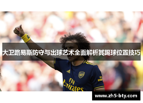 大卫路易斯防守与出球艺术全面解析其踢球位置技巧 大卫路易斯防守与出球艺术全面解析其踢球位置技巧