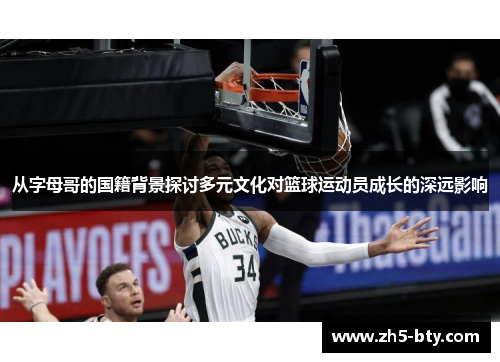 从字母哥的国籍背景探讨多元文化对篮球运动员成长的深远影响 从字母哥的国籍背景探讨多元文化对篮球运动员成长的深远影响