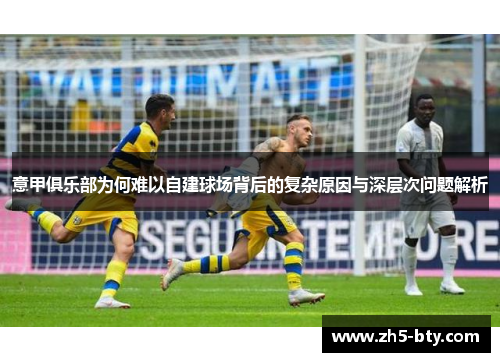 意甲俱乐部为何难以自建球场背后的复杂原因与深层次问题解析 意甲俱乐部为何难以自建球场背后的复杂原因与深层次问题解析