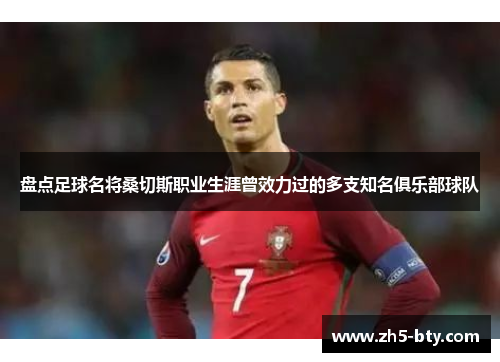 盘点足球名将桑切斯职业生涯曾效力过的多支知名俱乐部球队 盘点足球名将桑切斯职业生涯曾效力过的多支知名俱乐部球队