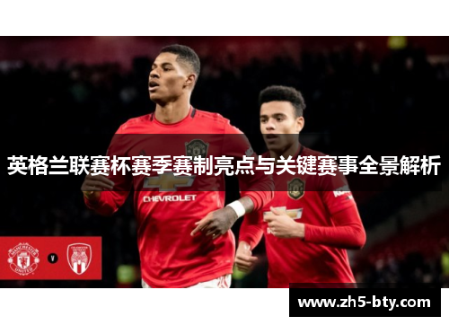 英格兰联赛杯赛季赛制亮点与关键赛事全景解析 英格兰联赛杯赛季赛制亮点与关键赛事全景解析